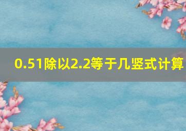 0.51除以2.2等于几竖式计算