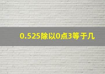 0.525除以0点3等于几