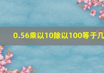 0.56乘以10除以100等于几