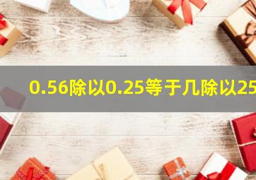 0.56除以0.25等于几除以25