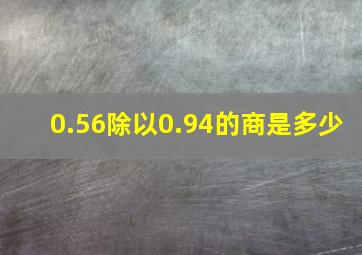 0.56除以0.94的商是多少