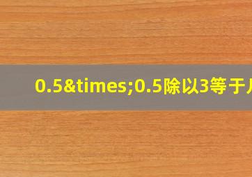 0.5×0.5除以3等于几