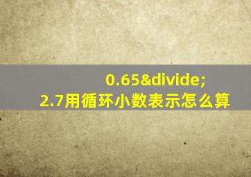 0.65÷2.7用循环小数表示怎么算