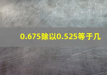 0.675除以0.525等于几