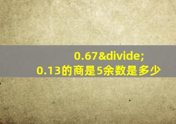 0.67÷0.13的商是5余数是多少