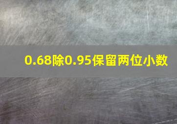 0.68除0.95保留两位小数