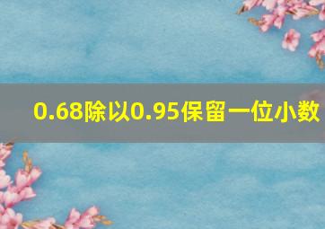 0.68除以0.95保留一位小数