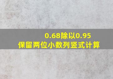 0.68除以0.95保留两位小数列竖式计算