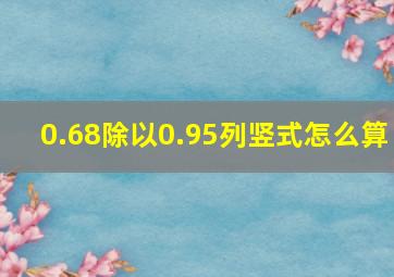 0.68除以0.95列竖式怎么算