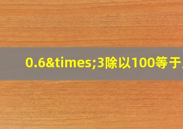 0.6×3除以100等于几