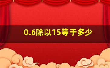 0.6除以15等于多少