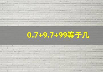 0.7+9.7+99等于几