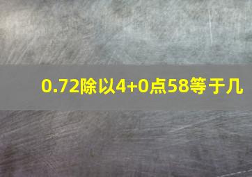 0.72除以4+0点58等于几