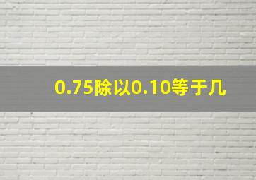 0.75除以0.10等于几