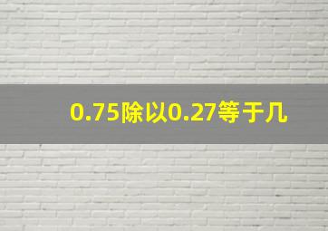 0.75除以0.27等于几