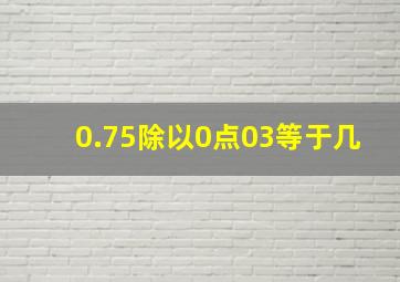 0.75除以0点03等于几