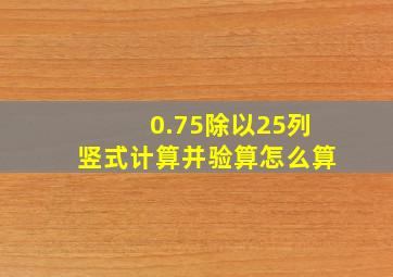 0.75除以25列竖式计算并验算怎么算