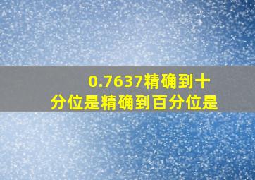 0.7637精确到十分位是精确到百分位是