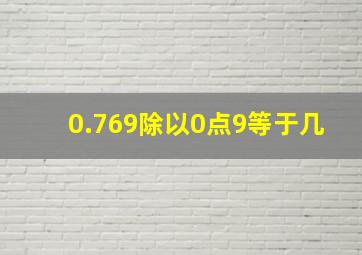 0.769除以0点9等于几