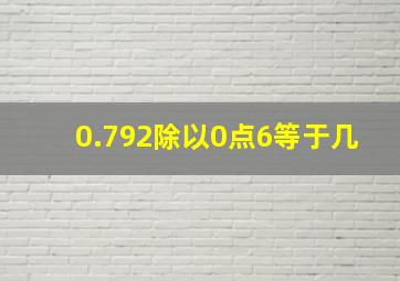 0.792除以0点6等于几