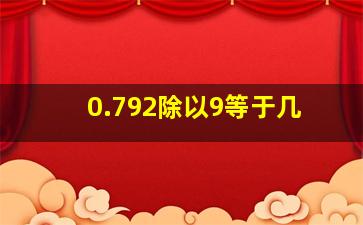 0.792除以9等于几