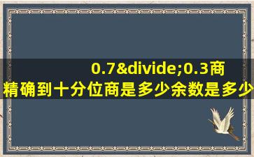 0.7÷0.3商精确到十分位商是多少余数是多少