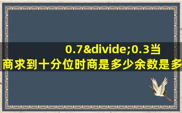 0.7÷0.3当商求到十分位时商是多少余数是多少