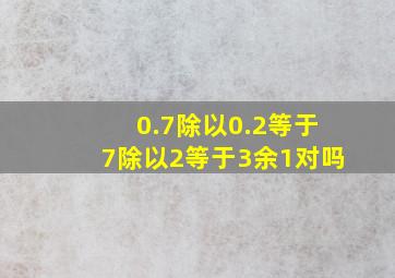 0.7除以0.2等于7除以2等于3余1对吗