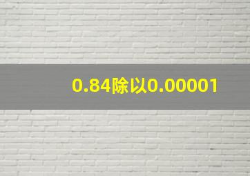 0.84除以0.00001