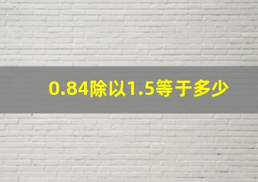 0.84除以1.5等于多少