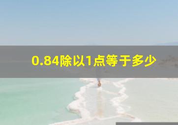 0.84除以1点等于多少