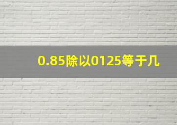 0.85除以0125等于几