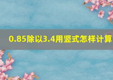 0.85除以3.4用竖式怎样计算