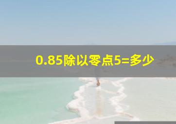 0.85除以零点5=多少