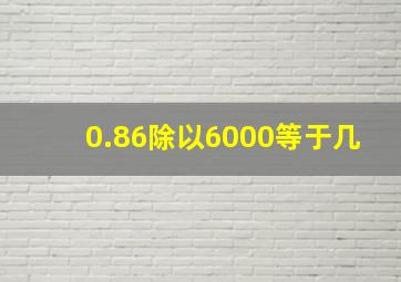 0.86除以6000等于几