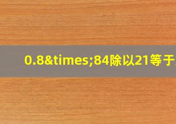 0.8×84除以21等于几