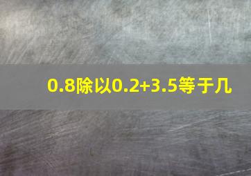 0.8除以0.2+3.5等于几