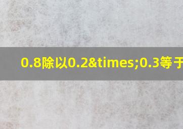 0.8除以0.2×0.3等于几