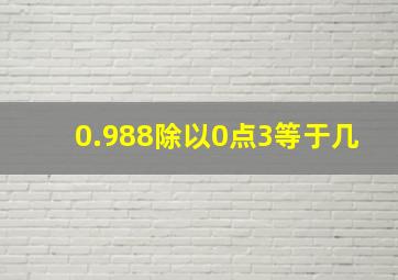 0.988除以0点3等于几