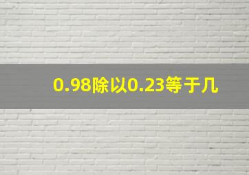 0.98除以0.23等于几