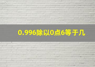 0.996除以0点6等于几