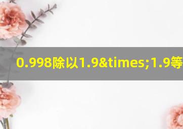 0.998除以1.9×1.9等于几