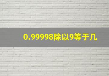 0.99998除以9等于几