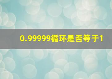 0.99999循环是否等于1