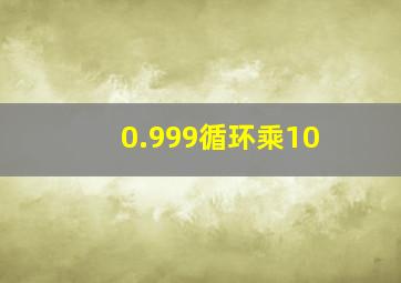 0.999循环乘10