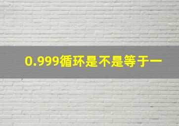 0.999循环是不是等于一