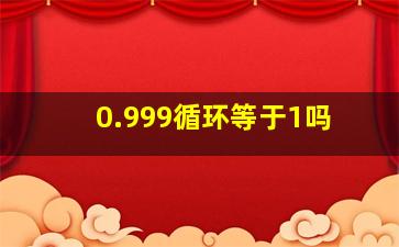 0.999循环等于1吗