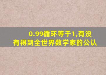 0.99循环等于1,有没有得到全世界数学家的公认