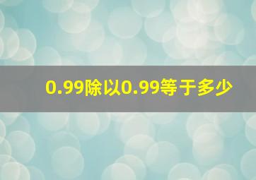 0.99除以0.99等于多少