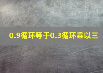 0.9循环等于0.3循环乘以三